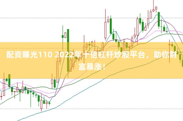 配资曝光110 2022年十倍杠杆炒股平台，助你财富暴涨！