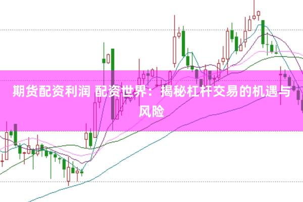 期货配资利润 配资世界：揭秘杠杆交易的机遇与风险