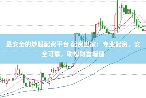 最安全的炒股配资平台 配资世家：专业配资，安全可靠，助您财富增值