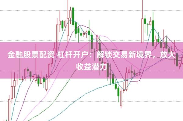 金融股票配资 杠杆开户：解锁交易新境界，放大收益潜力