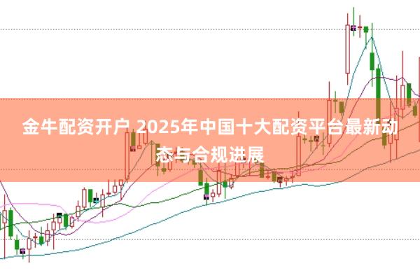 金牛配资开户 2025年中国十大配资平台最新动态与合规进展