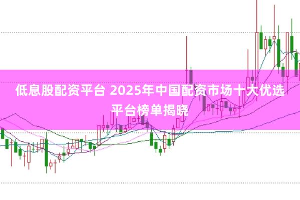 低息股配资平台 2025年中国配资市场十大优选平台榜单揭晓