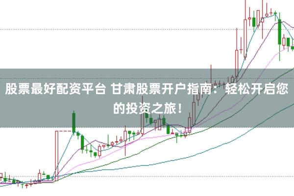 股票最好配资平台 甘肃股票开户指南：轻松开启您的投资之旅！