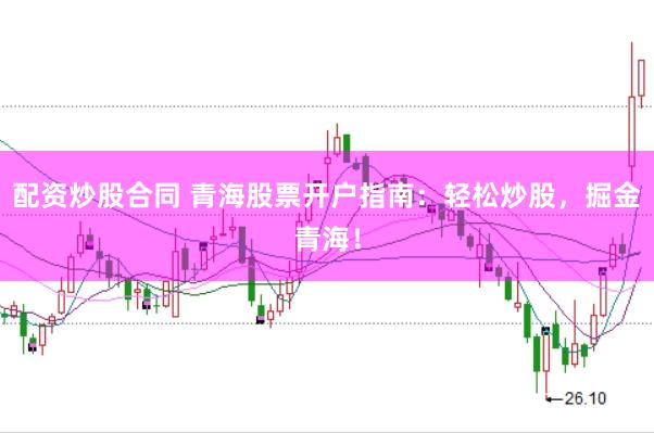 配资炒股合同 青海股票开户指南：轻松炒股，掘金青海！