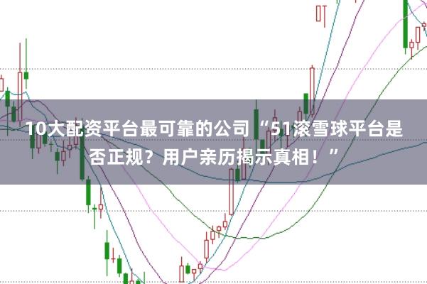 10大配资平台最可靠的公司 “51滚雪球平台是否正规？用户亲历揭示真相！”