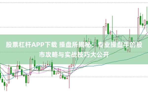 股票杠杆APP下载 操盘所揭秘：专业操盘手的股市攻略与实战技巧大公开