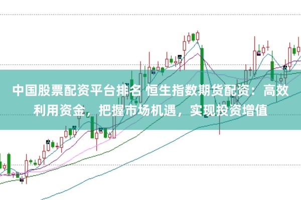 中国股票配资平台排名 恒生指数期货配资：高效利用资金，把握市场机遇，实现投资增值