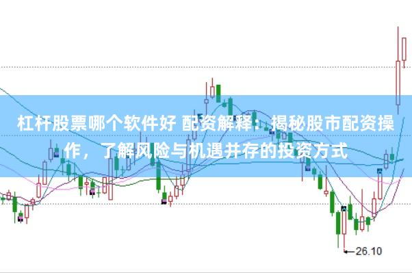杠杆股票哪个软件好 配资解释：揭秘股市配资操作，了解风险与机遇并存的投资方式