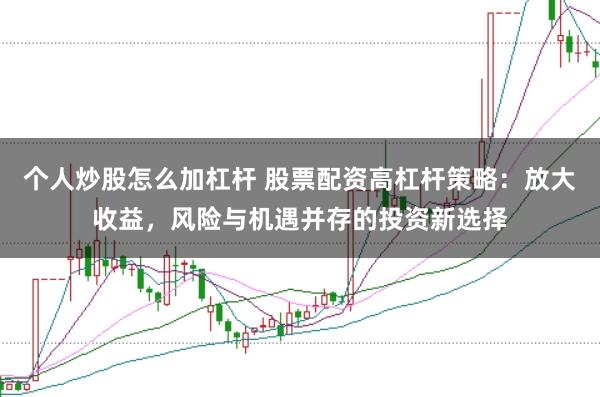 个人炒股怎么加杠杆 股票配资高杠杆策略：放大收益，风险与机遇并存的投资新选择