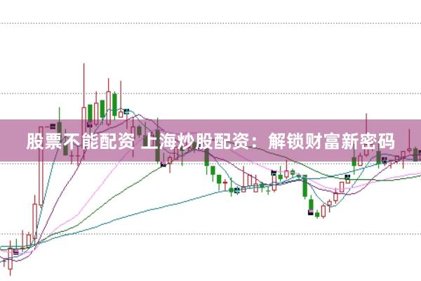 股票不能配资 上海炒股配资：解锁财富新密码