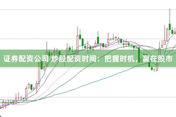 证券配资公司 炒股配资时间：把握时机，赢在股市