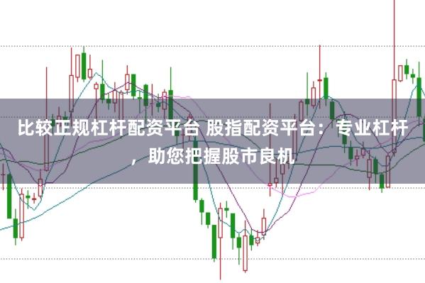 比较正规杠杆配资平台 股指配资平台：专业杠杆，助您把握股市良机