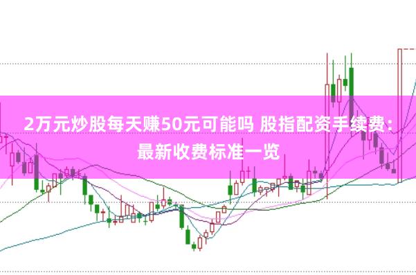 2万元炒股每天赚50元可能吗 股指配资手续费：最新收费标准一览