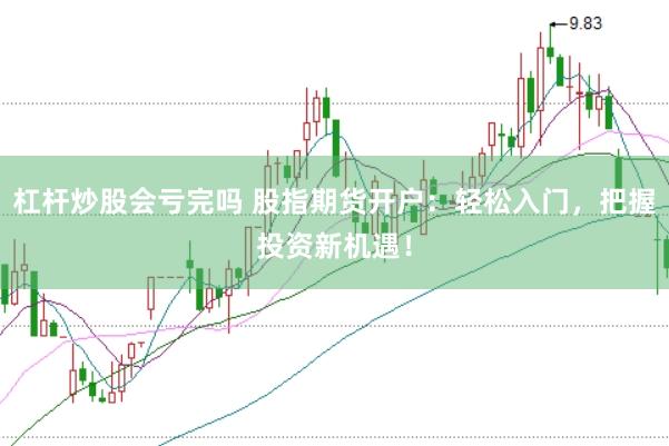 杠杆炒股会亏完吗 股指期货开户：轻松入门，把握投资新机遇！