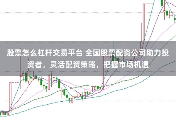 股票怎么杠杆交易平台 全国股票配资公司助力投资者，灵活配资策略，把握市场机遇