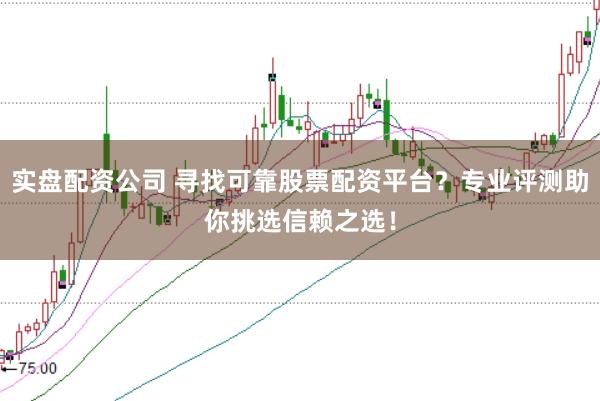 实盘配资公司 寻找可靠股票配资平台？专业评测助你挑选信赖之选！