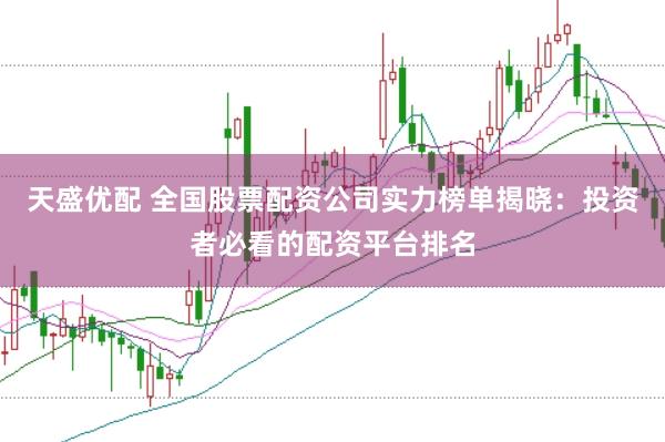 天盛优配 全国股票配资公司实力榜单揭晓：投资者必看的配资平台排名
