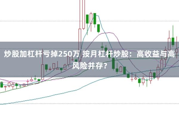 炒股加杠杆亏掉250万 按月杠杆炒股：高收益与高风险并存？