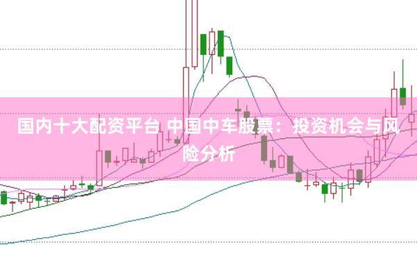 国内十大配资平台 中国中车股票：投资机会与风险分析