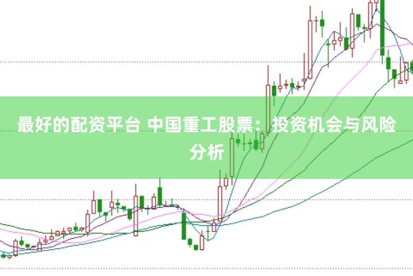 最好的配资平台 中国重工股票：投资机会与风险分析