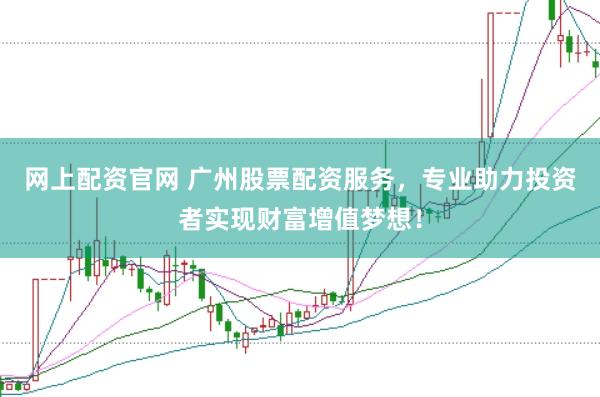 网上配资官网 广州股票配资服务，专业助力投资者实现财富增值梦想！