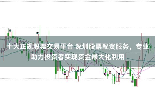 十大正规股票交易平台 深圳股票配资服务，专业助力投资者实现资金最大化利用