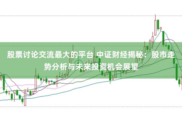 股票讨论交流最大的平台 中证财经揭秘：股市走势分析与未来投资机会展望