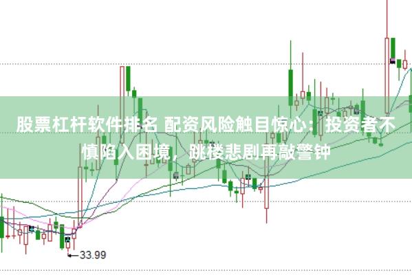 股票杠杆软件排名 配资风险触目惊心：投资者不慎陷入困境，跳楼悲剧再敲警钟