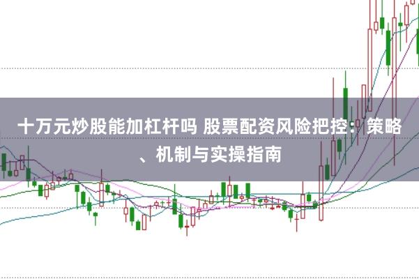 十万元炒股能加杠杆吗 股票配资风险把控：策略、机制与实操指南