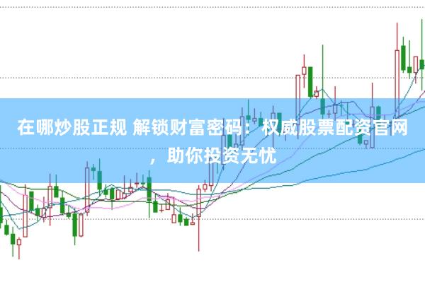 在哪炒股正规 解锁财富密码：权威股票配资官网，助你投资无忧