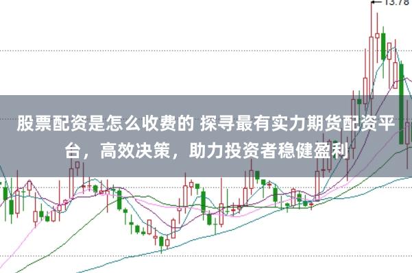 股票配资是怎么收费的 探寻最有实力期货配资平台，高效决策，助力投资者稳健盈利