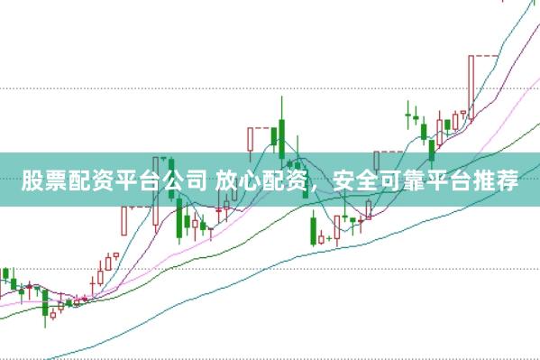 股票配资平台公司 放心配资，安全可靠平台推荐