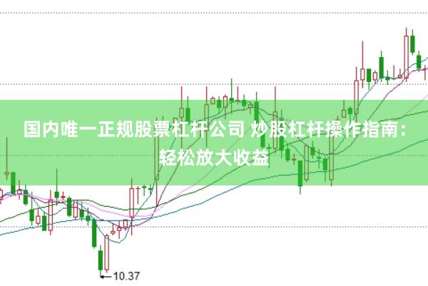 国内唯一正规股票杠杆公司 炒股杠杆操作指南：轻松放大收益