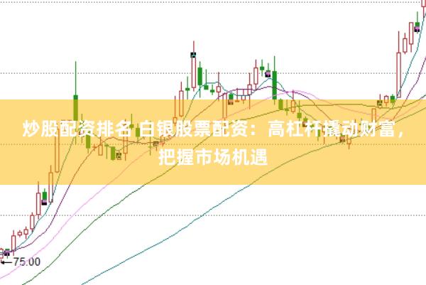 炒股配资排名 白银股票配资：高杠杆撬动财富，把握市场机遇