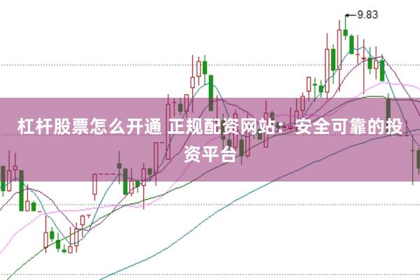 杠杆股票怎么开通 正规配资网站：安全可靠的投资平台