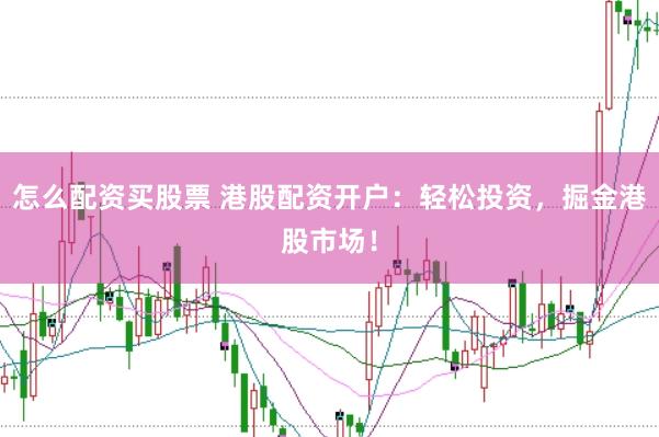 怎么配资买股票 港股配资开户：轻松投资，掘金港股市场！