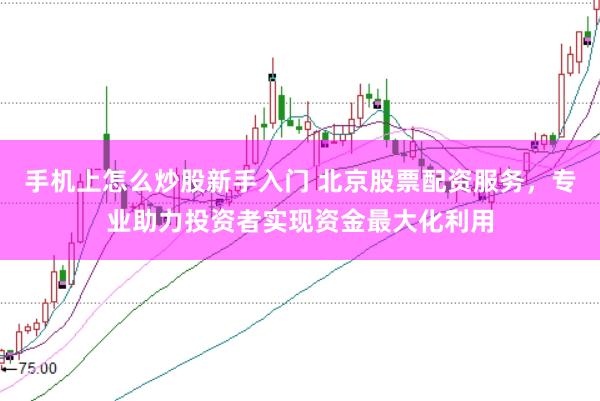 手机上怎么炒股新手入门 北京股票配资服务，专业助力投资者实现资金最大化利用