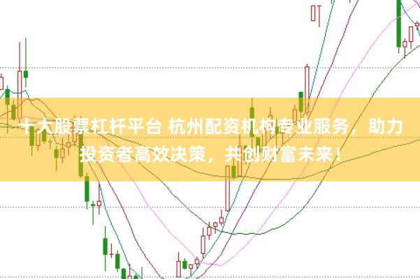 十大股票杠杆平台 杭州配资机构专业服务，助力投资者高效决策，共创财富未来！
