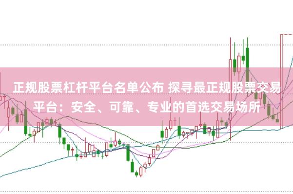 正规股票杠杆平台名单公布 探寻最正规股票交易平台：安全、可靠、专业的首选交易场所
