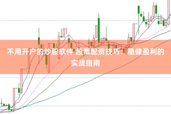 不用开户的炒股软件 股票配资技巧：稳健盈利的实战指南