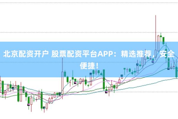 北京配资开户 股票配资平台APP：精选推荐，安全便捷！