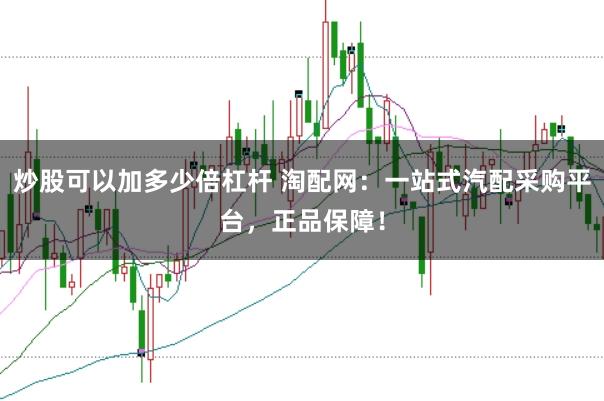 炒股可以加多少倍杠杆 淘配网：一站式汽配采购平台，正品保障！