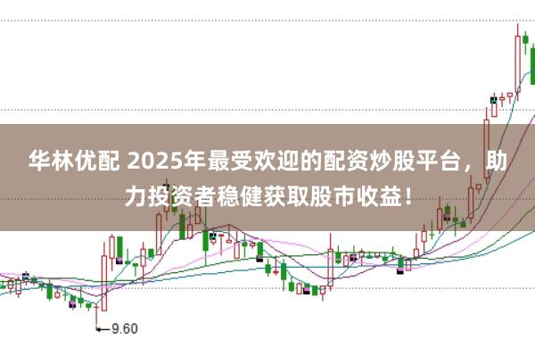 华林优配 2025年最受欢迎的配资炒股平台，助力投资者稳健获取股市收益！