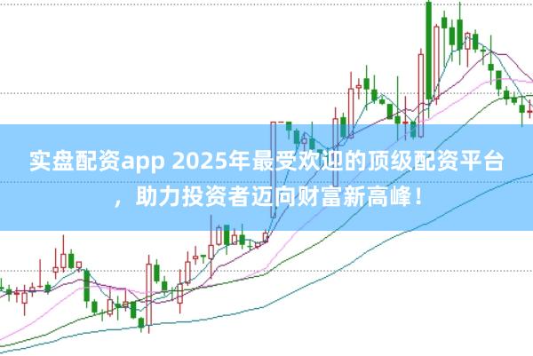 实盘配资app 2025年最受欢迎的顶级配资平台，助力投资者迈向财富新高峰！