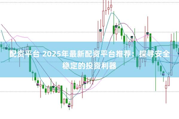 配资平台 2025年最新配资平台推荐：探寻安全稳定的投资利器