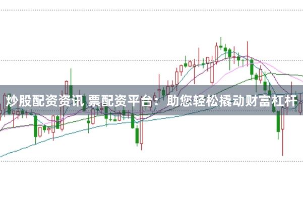 炒股配资资讯 票配资平台：助您轻松撬动财富杠杆
