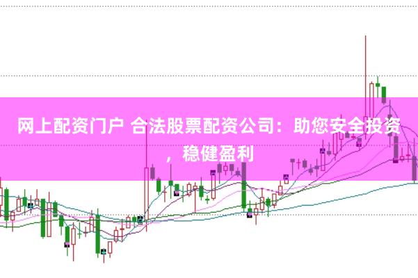 网上配资门户 合法股票配资公司：助您安全投资，稳健盈利
