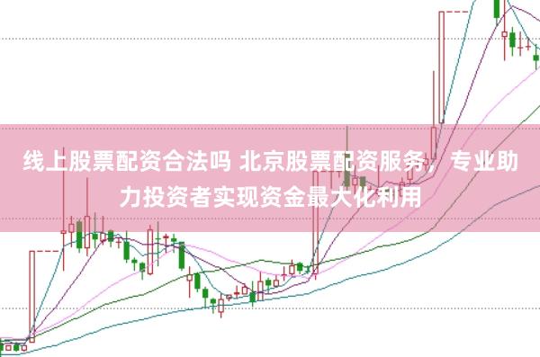 线上股票配资合法吗 北京股票配资服务，专业助力投资者实现资金最大化利用