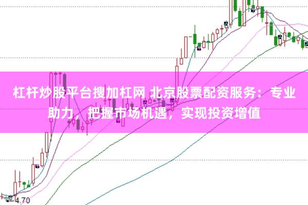 杠杆炒股平台搜加杠网 北京股票配资服务：专业助力，把握市场机遇，实现投资增值