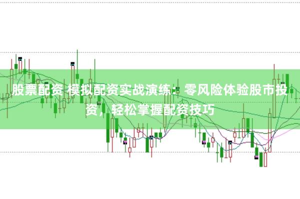 股票配资 模拟配资实战演练：零风险体验股市投资，轻松掌握配资技巧